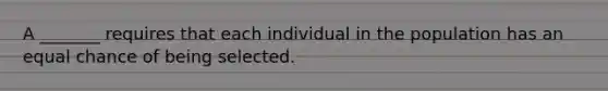 A _______ requires that each individual in the population has an equal chance of being selected.