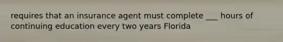 requires that an insurance agent must complete ___ hours of continuing education every two years Florida