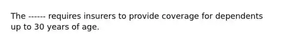 The ------ requires insurers to provide coverage for dependents up to 30 years of age.