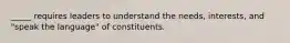 _____ requires leaders to understand the needs, interests, and "speak the language" of constituents.