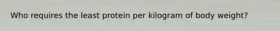 Who requires the least protein per kilogram of body weight?