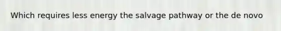 Which requires less energy the salvage pathway or the de novo