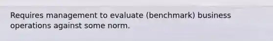 Requires management to evaluate (benchmark) business operations against some norm.