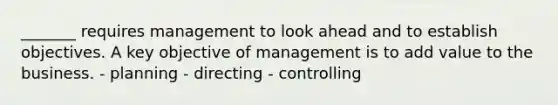 _______ requires management to look ahead and to establish objectives. A key objective of management is to add value to the business. - planning - directing - controlling