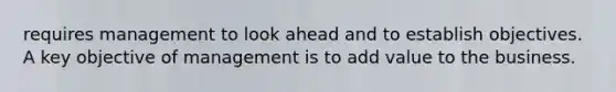 requires management to look ahead and to establish objectives. A key objective of management is to add value to the business.