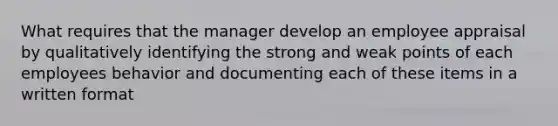 What requires that the manager develop an employee appraisal by qualitatively identifying the strong and weak points of each employees behavior and documenting each of these items in a written format