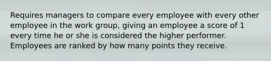 Requires managers to compare every employee with every other employee in the work group, giving an employee a score of 1 every time he or she is considered the higher performer. Employees are ranked by how many points they receive.