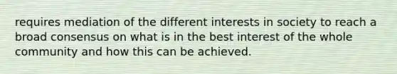 requires mediation of the different interests in society to reach a broad consensus on what is in the best interest of the whole community and how this can be achieved.