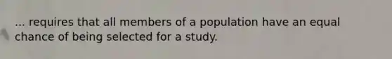 ... requires that all members of a population have an equal chance of being selected for a study.