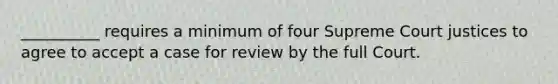 __________ requires a minimum of four Supreme Court justices to agree to accept a case for review by the full Court.