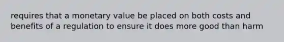 requires that a monetary value be placed on both costs and benefits of a regulation to ensure it does more good than harm