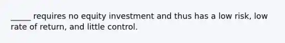 _____ requires no equity investment and thus has a low risk, low rate of return, and little control.