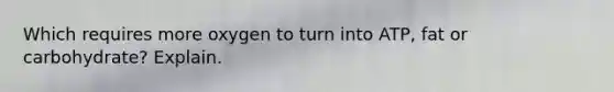 Which requires more oxygen to turn into ATP, fat or carbohydrate? Explain.