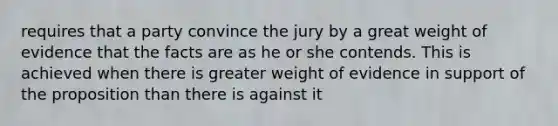 requires that a party convince the jury by a great weight of evidence that the facts are as he or she contends. This is achieved when there is greater weight of evidence in support of the proposition than there is against it