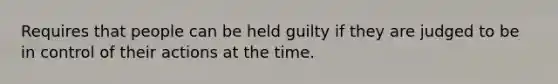 Requires that people can be held guilty if they are judged to be in control of their actions at the time.