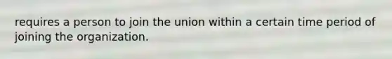 requires a person to join the union within a certain time period of joining the organization.