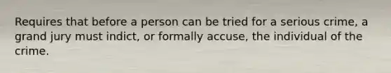 Requires that before a person can be tried for a serious crime, a grand jury must indict, or formally accuse, the individual of the crime.