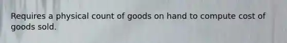 Requires a physical count of goods on hand to compute cost of goods sold.