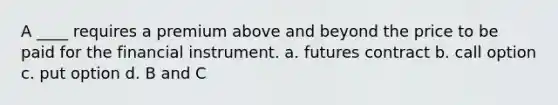 A ____ requires a premium above and beyond the price to be paid for the financial instrument. a. futures contract b. call option c. put option d. B and C