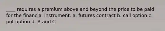 ____ requires a premium above and beyond the price to be paid for the financial instrument. a. futures contract b. call option c. put option d. B and C