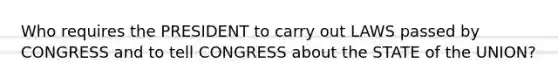 Who requires the PRESIDENT to carry out LAWS passed by CONGRESS and to tell CONGRESS about the STATE of the UNION?