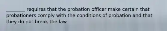 ________ requires that the probation officer make certain that probationers comply with the conditions of probation and that they do not break the law.