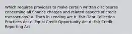 Which requires providers to make certain written disclosures concerning all finance charges and related aspects of credit transactions? a. Truth in Lending Act b. Fair Debt Collection Practices Act c. Equal Credit Opportunity Act d. Fair Credit Reporting Act