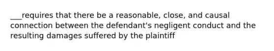 ___requires that there be a reasonable, close, and causal connection between the defendant's negligent conduct and the resulting damages suffered by the plaintiff