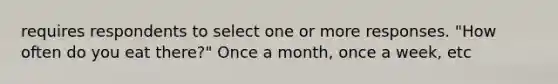 requires respondents to select one or more responses. "How often do you eat there?" Once a month, once a week, etc