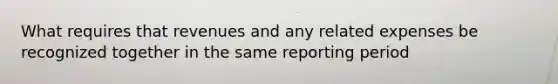 What requires that revenues and any related expenses be recognized together in the same reporting period