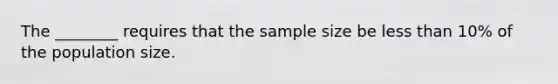 The ________ requires that the sample size be less than 10% of the population size.