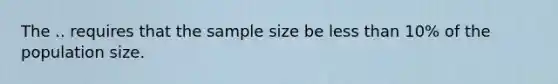 The .. requires that the sample size be <a href='https://www.questionai.com/knowledge/k7BtlYpAMX-less-than' class='anchor-knowledge'>less than</a> 10% of the population size.