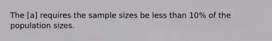 The [a] requires the sample sizes be less than 10% of the population sizes.