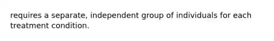 requires a separate, independent group of individuals for each treatment condition.