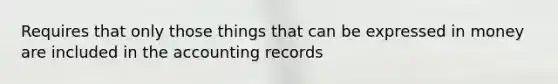 Requires that only those things that can be expressed in money are included in the accounting records