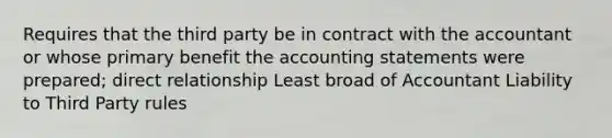 Requires that the third party be in contract with the accountant or whose primary benefit the accounting statements were prepared; direct relationship Least broad of Accountant Liability to Third Party rules