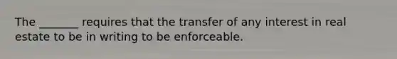 The _______ requires that the transfer of any interest in real estate to be in writing to be enforceable.