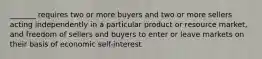 _______ requires two or more buyers and two or more sellers acting independently in a particular product or resource market, and freedom of sellers and buyers to enter or leave markets on their basis of economic self-interest