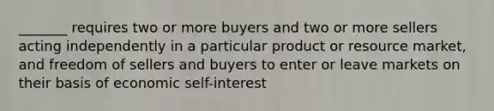 _______ requires two or more buyers and two or more sellers acting independently in a particular product or resource market, and freedom of sellers and buyers to enter or leave markets on their basis of economic self-interest