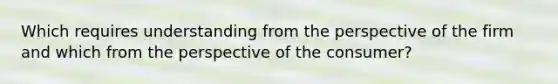 Which requires understanding from the perspective of the firm and which from the perspective of the consumer?