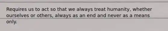 Requires us to act so that we always treat humanity, whether ourselves or others, always as an end and never as a means only.