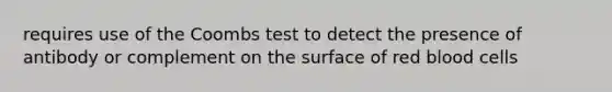 requires use of the Coombs test to detect the presence of antibody or complement on the surface of red blood cells