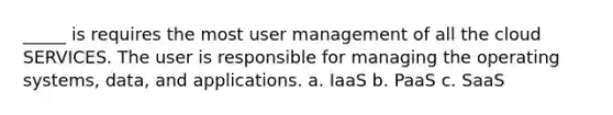 _____ is requires the most user management of all the cloud SERVICES. The user is responsible for managing the operating systems, data, and applications. a. IaaS b. PaaS c. SaaS