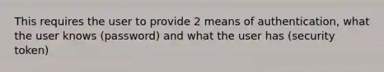 This requires the user to provide 2 means of authentication, what the user knows (password) and what the user has (security token)