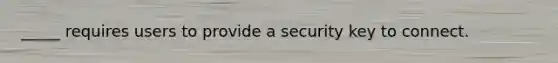 _____ requires users to provide a security key to connect.