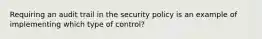 Requiring an audit trail in the security policy is an example of implementing which type of control?