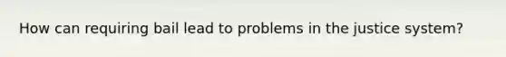 How can requiring bail lead to problems in the justice system?