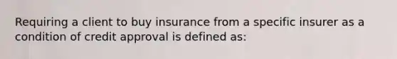 Requiring a client to buy insurance from a specific insurer as a condition of credit approval is defined as: