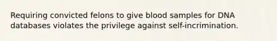 Requiring convicted felons to give blood samples for DNA databases violates the privilege against self-incrimination.