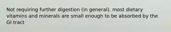 Not requiring further digestion (in general), most dietary vitamins and minerals are small enough to be absorbed by the GI tract